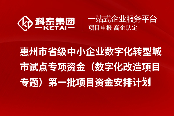 惠州市省級中小企業數字化轉型城市試點專項資金（數字化改造項目專題）第一批項目資金安排計劃