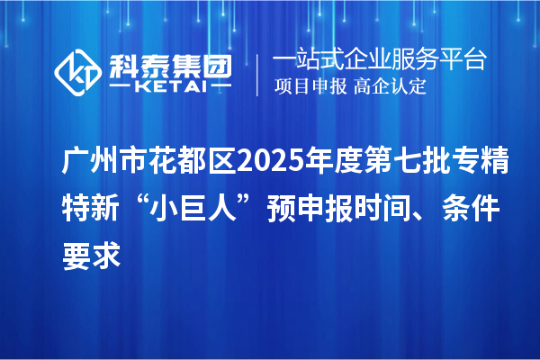 廣州市花都區(qū)2025年度第七批專精特新“小巨人”預申報時間、條件要求