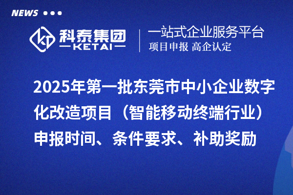 2025年第一批東莞市數(shù)字化轉(zhuǎn)型城市試點中小企業(yè)數(shù)字化改造項目（智能移動終端行業(yè)）申報時間、條件要求、補助獎勵