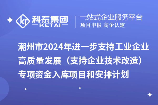 潮州市2024年進一步支持工業企業高質量發展（支持企業技術改造）專項資金入庫項目和安排計劃