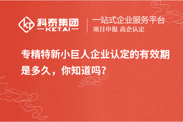 專精特新小巨人企業(yè)認(rèn)定的有效期是多久，你知道嗎？