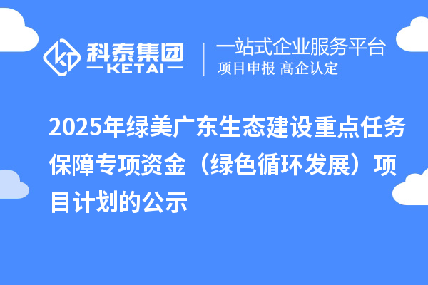 2025年綠美廣東生態(tài)建設(shè)重點任務(wù)保障專項資金（綠色循環(huán)發(fā)展）項目計劃的公示