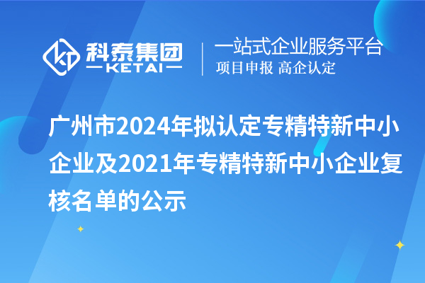 廣州市2024年擬認定專精特新中小企業及2021年專精特新中小企業復核名單的公示