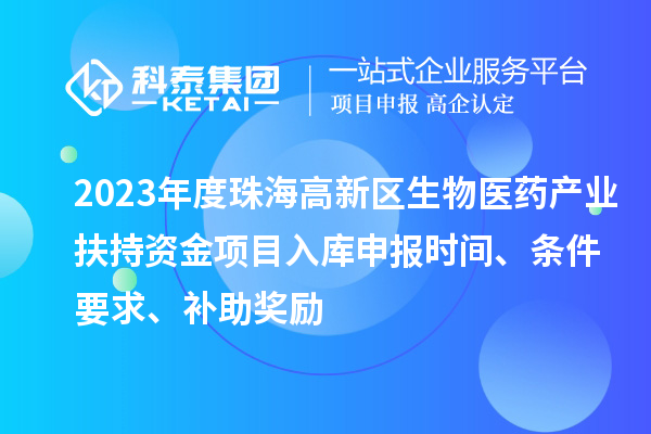 2023年度珠海高新區(qū)生物醫(yī)藥產(chǎn)業(yè)扶持資金項(xiàng)目入庫(kù)申報(bào)時(shí)間、條件要求、補(bǔ)助獎(jiǎng)勵(lì)