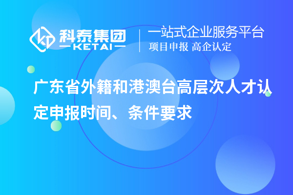 廣東省外籍和港澳臺高層次人才認定申報時間、條件要求