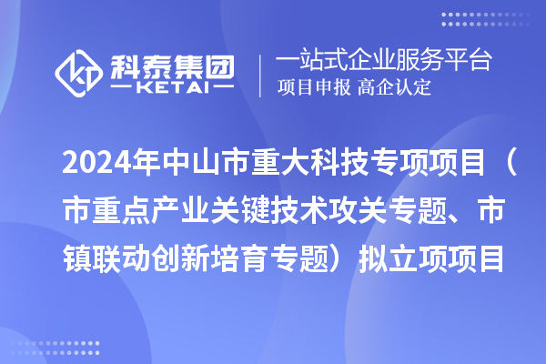 2024年度中山市重大科技專項項目（市重點產業關鍵技術攻關專題、市鎮聯動創新培育專題）擬立項項目公示