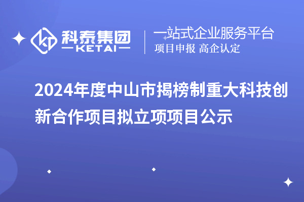 2024年度中山市揭榜制重大科技創新合作項目擬立項項目公示