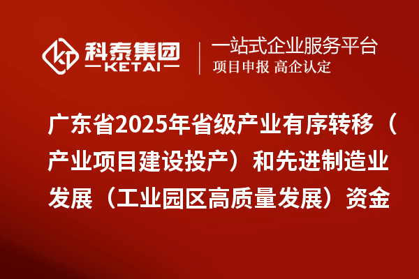 廣東省2025年省級產(chǎn)業(yè)有序轉(zhuǎn)移（產(chǎn)業(yè)項目建設(shè)投產(chǎn)）和先進(jìn)制造業(yè)發(fā)展（工業(yè)園區(qū)高質(zhì)量發(fā)展）資金項目計劃的公示