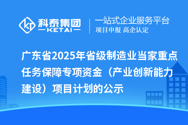 廣東省2025年省級(jí)制造業(yè)當(dāng)家重點(diǎn)任務(wù)保障專項(xiàng)資金（產(chǎn)業(yè)創(chuàng)新能力建設(shè)）項(xiàng)目計(jì)劃的公示