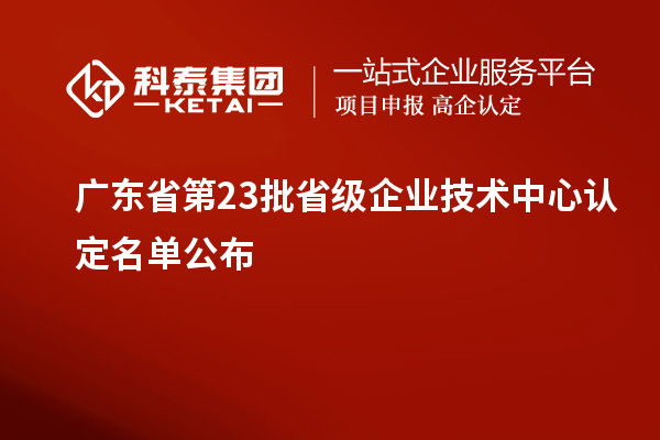 廣東省第23批省級企業技術中心認定名單公布