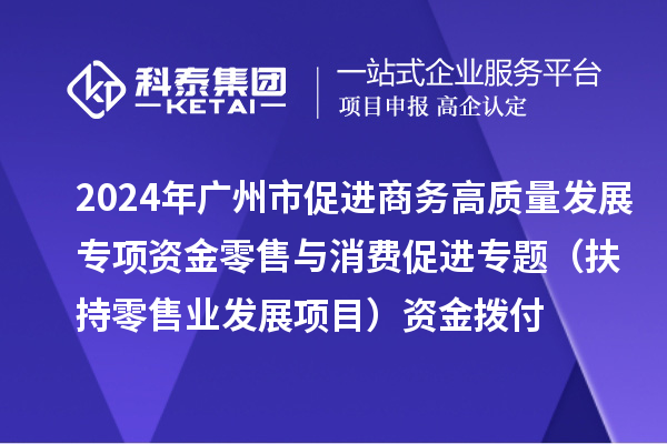 2024年廣州市促進商務高質量發展專項資金零售與消費促進專題（扶持零售業發展項目）資金撥付