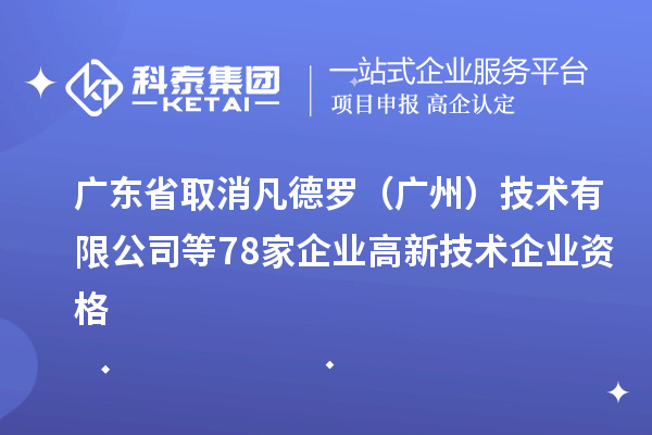 廣東省取消凡德羅（廣州）技術(shù)有限公司等78家企業(yè)高新技術(shù)企業(yè)資格