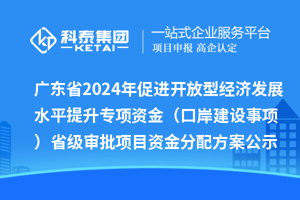 廣東省2024年促進開放型經濟發展水平提升專項資金（口岸建設事項）省級審批項目資金分配方案的公示