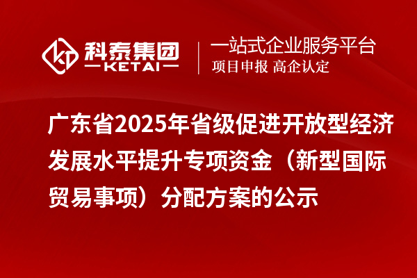 廣東省2025年省級促進開放型經濟發展水平提升專項資金（新型國際貿易事項）分配方案的公示