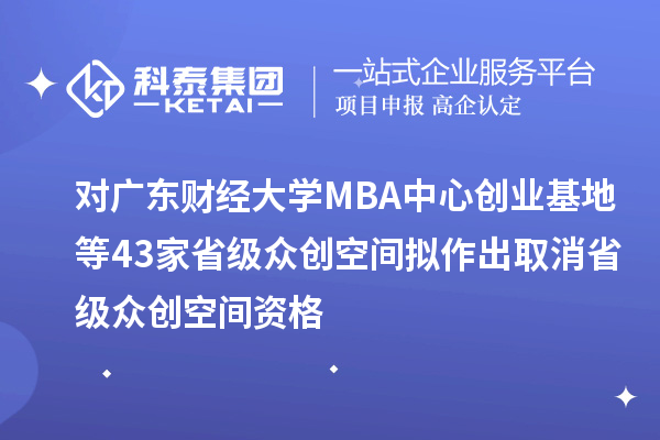 對廣東財經大學MBA中心創業基地等43家省級眾創空間擬作出取消省級眾創空間資格