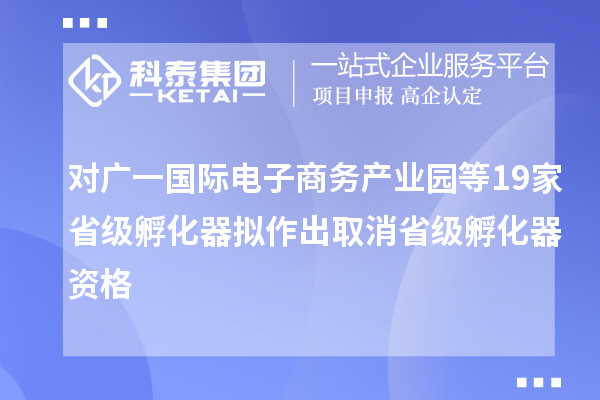 對廣一國際電子商務產業園等19家省級孵化器擬作出取消省級孵化器資格