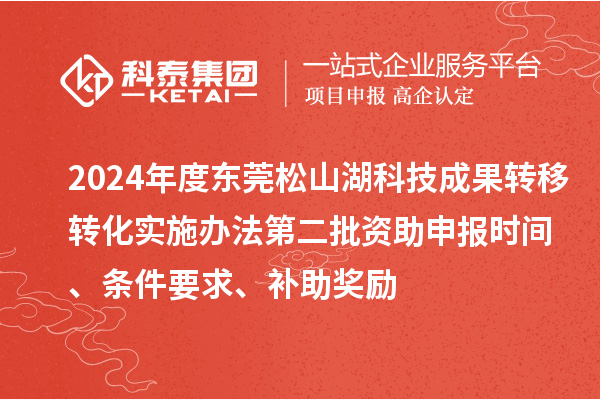 2024年度東莞松山湖科技成果轉移轉化實施辦法第二批資助申報時間、條件要求、補助獎勵