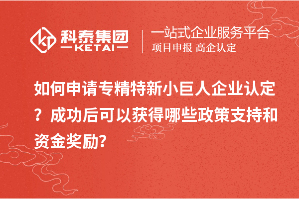 如何申請專精特新小巨人企業認定？成功后可以獲得哪些政策支持和資金獎勵？