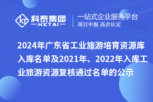 2024年廣東省工業旅游培育資源庫入庫名單及2021年、2022年入庫工業旅游資源復核通過名單的公示