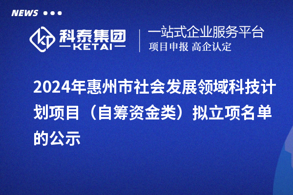 2024年惠州市社會發展領域科技計劃項目（自籌資金類）擬立項名單的公示