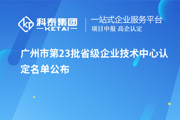 廣州市第23批省級企業技術中心認定名單公布