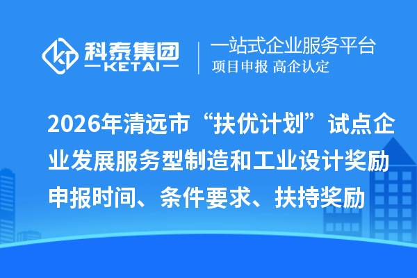 2026年清遠市“扶優計劃”試點企業發展服務型制造和工業設計獎勵申報時間、條件要求、扶持獎勵