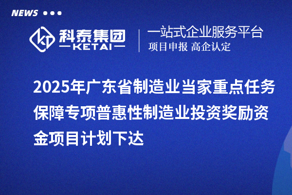 2025年廣東省制造業(yè)當(dāng)家重點(diǎn)任務(wù)保障專(zhuān)項(xiàng)普惠性制造業(yè)投資獎(jiǎng)勵(lì)資金項(xiàng)目計(jì)劃下達(dá)