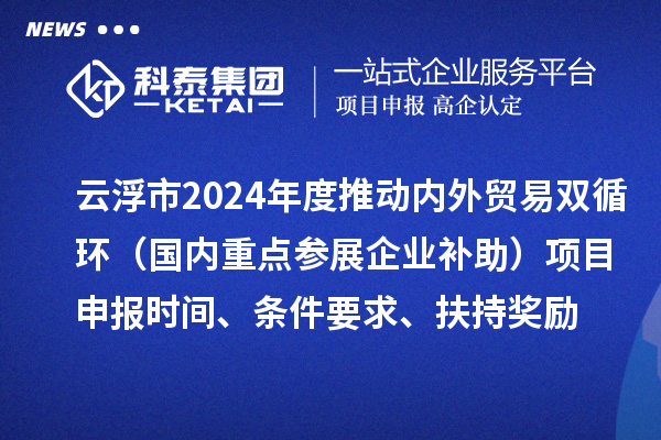 云浮市2024業務年度推動內外貿易雙循環（國內重點參展企業補助）項目申報時間、條件要求、扶持獎勵