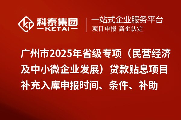 廣州市2025年省級專項資金（民營經濟及中小微企業發展）貸款貼息項目補充入庫申報時間、條件要求、補助獎勵